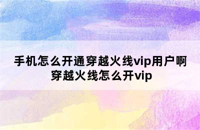 手机怎么开通穿越火线vip用户啊 穿越火线怎么开vip